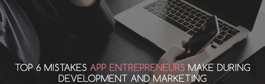 Top 6 Mistakes App Entrepreneurs Make during Development and Marketing