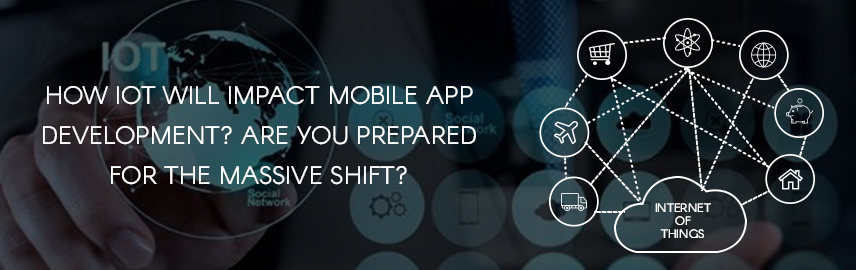 How IoT will impact mobile app development? Are you prepared for the massive shift?