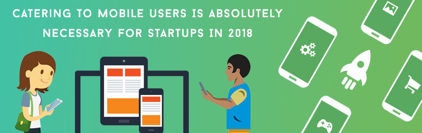 Startups cannot ignore mobile users if they want to be successful in 2018