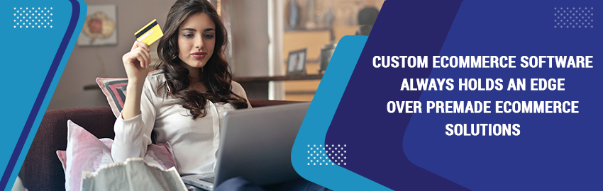 Why Custom E-commerce Software Scores Above Premade when it Comes to Enterprises?