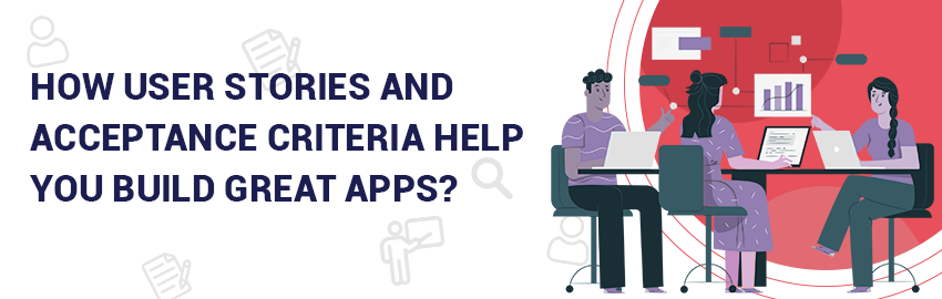 All you want to know about User Stories and Acceptance Criteria when Building Apps