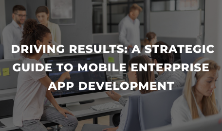Mobile Enterprise App Development: A Business Approach to Achieve Results